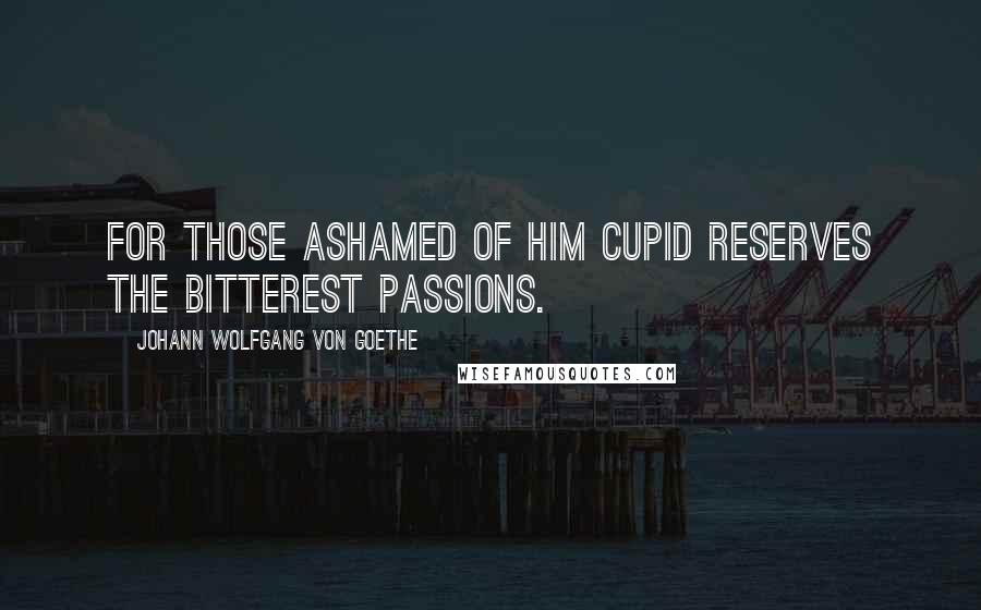 Johann Wolfgang Von Goethe Quotes: For those ashamed of him Cupid reserves the bitterest passions.