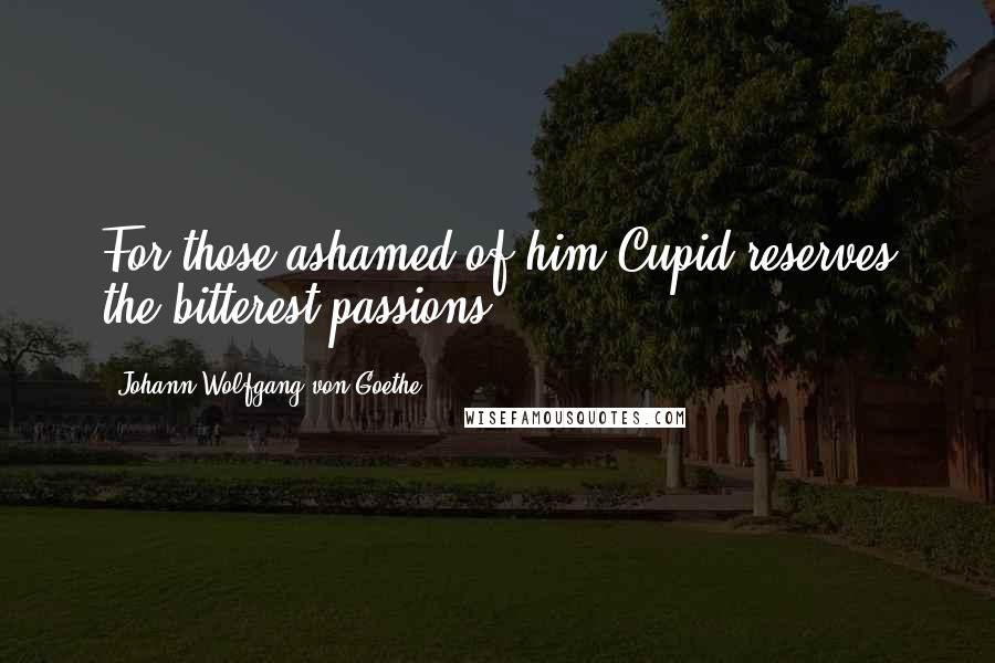 Johann Wolfgang Von Goethe Quotes: For those ashamed of him Cupid reserves the bitterest passions.