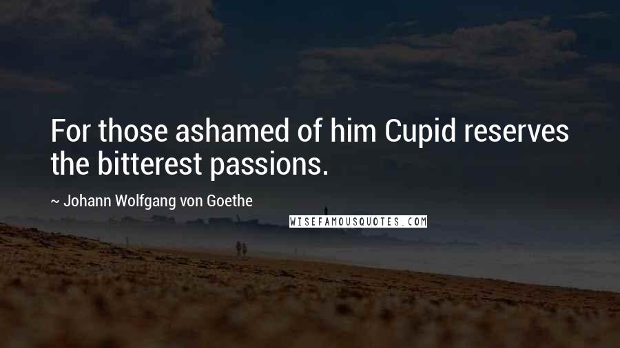 Johann Wolfgang Von Goethe Quotes: For those ashamed of him Cupid reserves the bitterest passions.