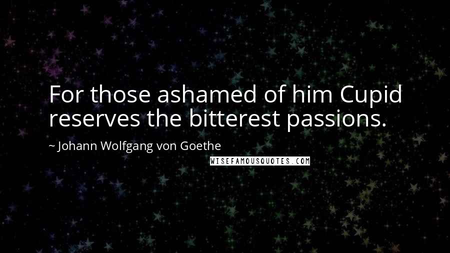 Johann Wolfgang Von Goethe Quotes: For those ashamed of him Cupid reserves the bitterest passions.