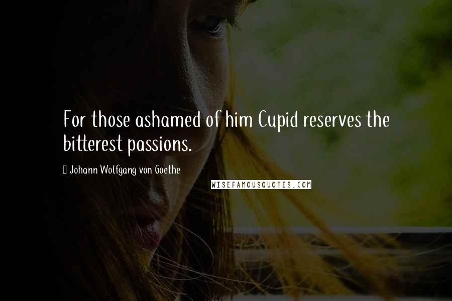 Johann Wolfgang Von Goethe Quotes: For those ashamed of him Cupid reserves the bitterest passions.