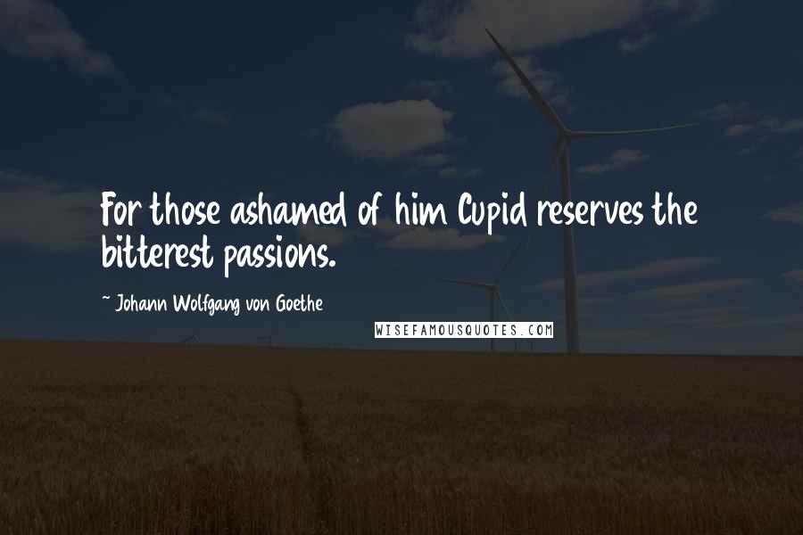 Johann Wolfgang Von Goethe Quotes: For those ashamed of him Cupid reserves the bitterest passions.