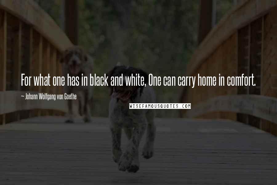 Johann Wolfgang Von Goethe Quotes: For what one has in black and white, One can carry home in comfort.