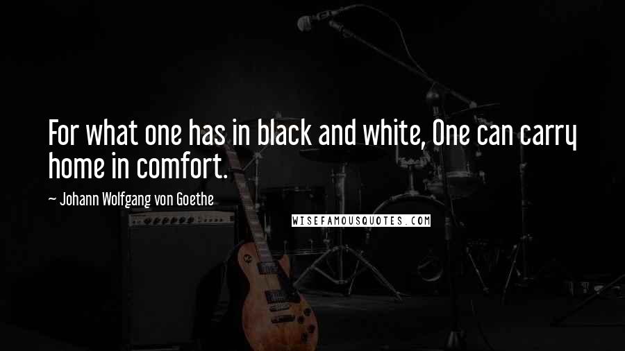 Johann Wolfgang Von Goethe Quotes: For what one has in black and white, One can carry home in comfort.