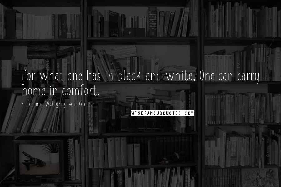 Johann Wolfgang Von Goethe Quotes: For what one has in black and white, One can carry home in comfort.