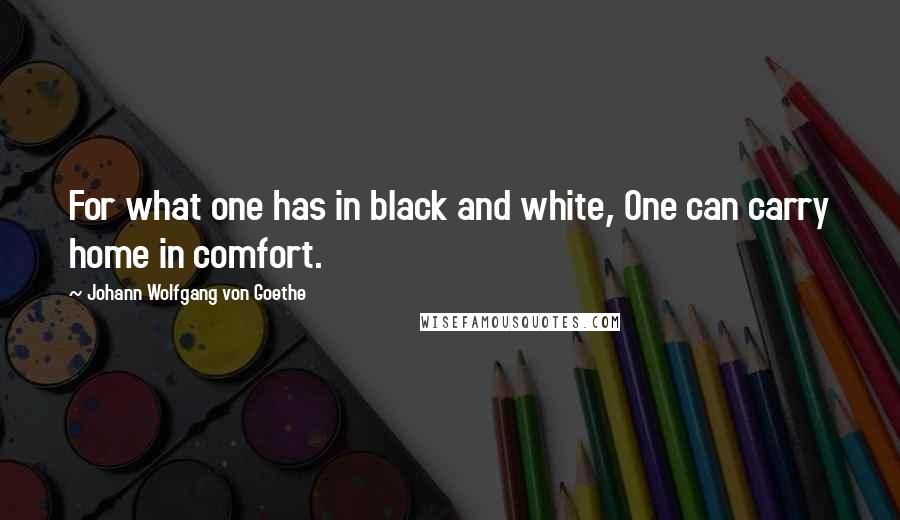 Johann Wolfgang Von Goethe Quotes: For what one has in black and white, One can carry home in comfort.