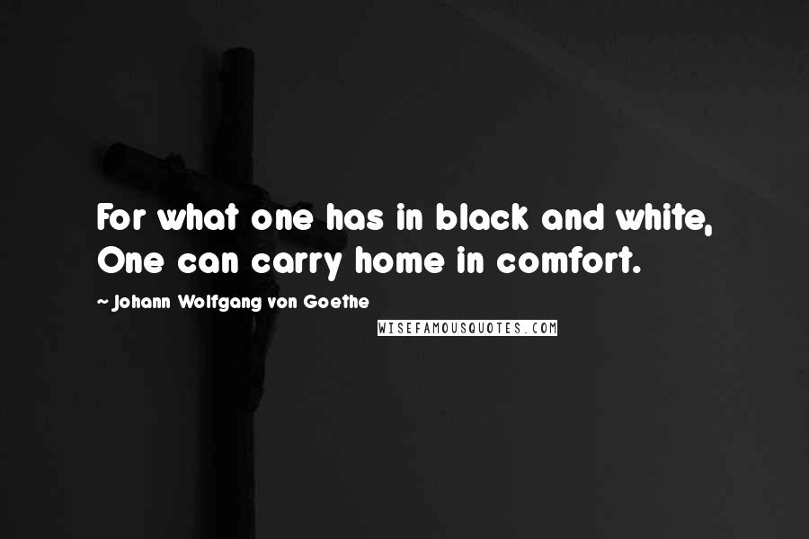 Johann Wolfgang Von Goethe Quotes: For what one has in black and white, One can carry home in comfort.