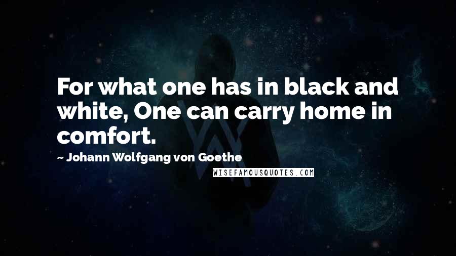 Johann Wolfgang Von Goethe Quotes: For what one has in black and white, One can carry home in comfort.