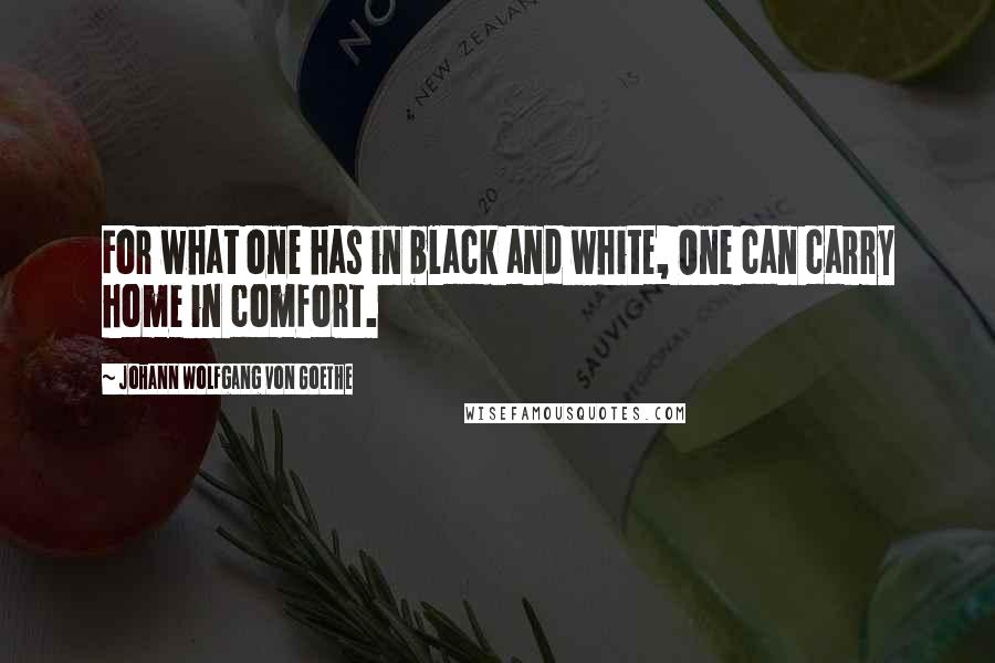 Johann Wolfgang Von Goethe Quotes: For what one has in black and white, One can carry home in comfort.