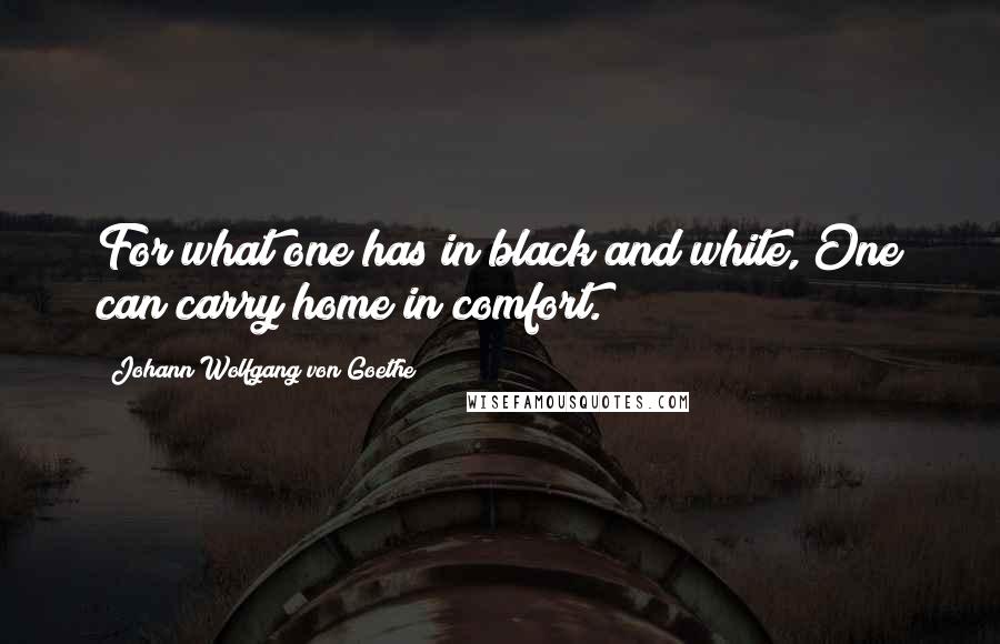 Johann Wolfgang Von Goethe Quotes: For what one has in black and white, One can carry home in comfort.