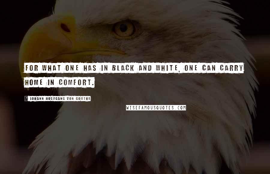 Johann Wolfgang Von Goethe Quotes: For what one has in black and white, One can carry home in comfort.