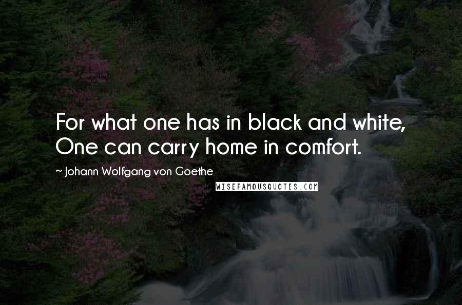 Johann Wolfgang Von Goethe Quotes: For what one has in black and white, One can carry home in comfort.