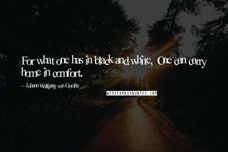 Johann Wolfgang Von Goethe Quotes: For what one has in black and white, One can carry home in comfort.