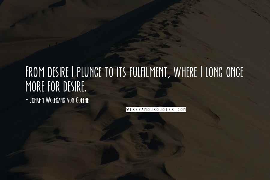 Johann Wolfgang Von Goethe Quotes: From desire I plunge to its fulfilment, where I long once more for desire.