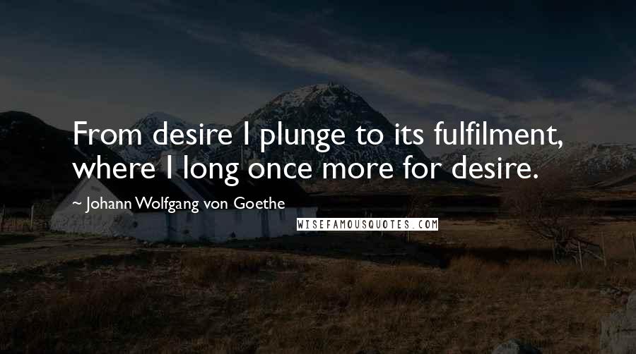 Johann Wolfgang Von Goethe Quotes: From desire I plunge to its fulfilment, where I long once more for desire.