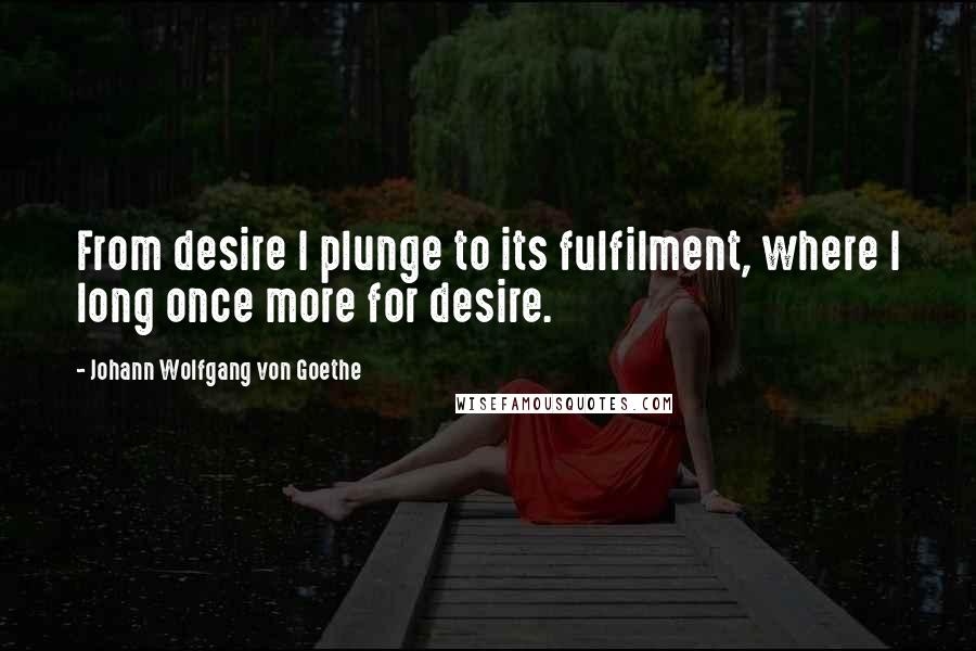 Johann Wolfgang Von Goethe Quotes: From desire I plunge to its fulfilment, where I long once more for desire.