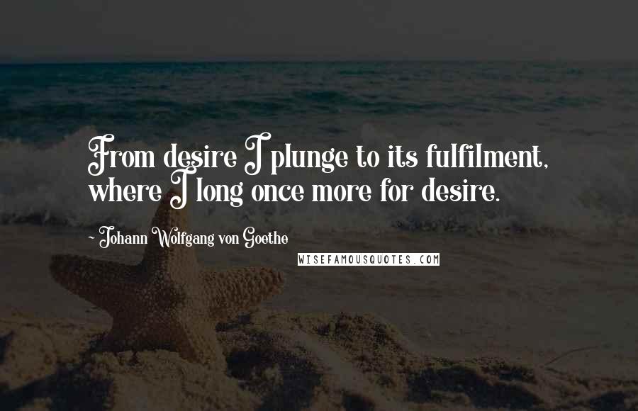 Johann Wolfgang Von Goethe Quotes: From desire I plunge to its fulfilment, where I long once more for desire.
