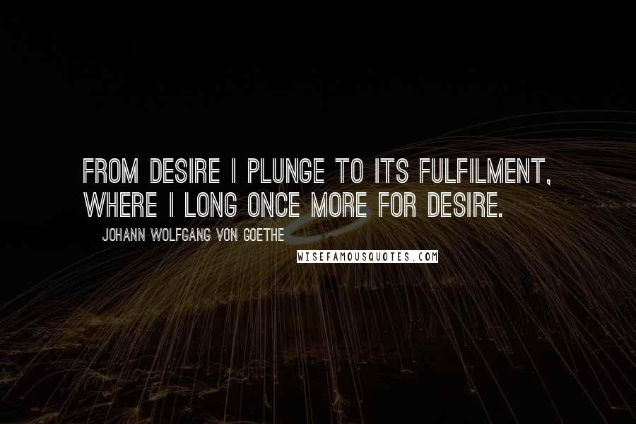 Johann Wolfgang Von Goethe Quotes: From desire I plunge to its fulfilment, where I long once more for desire.