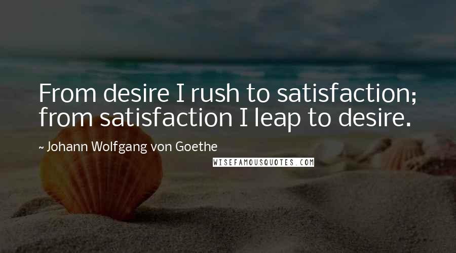 Johann Wolfgang Von Goethe Quotes: From desire I rush to satisfaction; from satisfaction I leap to desire.
