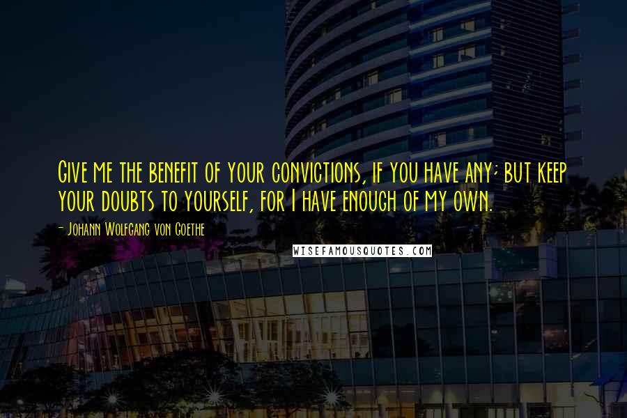 Johann Wolfgang Von Goethe Quotes: Give me the benefit of your convictions, if you have any; but keep your doubts to yourself, for I have enough of my own.