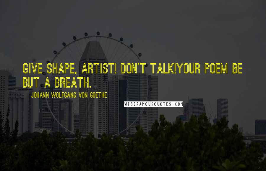 Johann Wolfgang Von Goethe Quotes: Give shape, artist! don't talk!Your poem be but a breath.