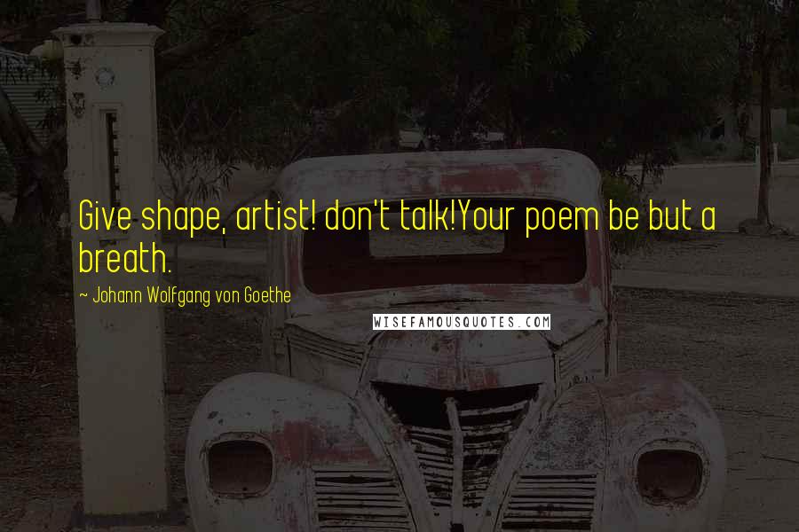 Johann Wolfgang Von Goethe Quotes: Give shape, artist! don't talk!Your poem be but a breath.