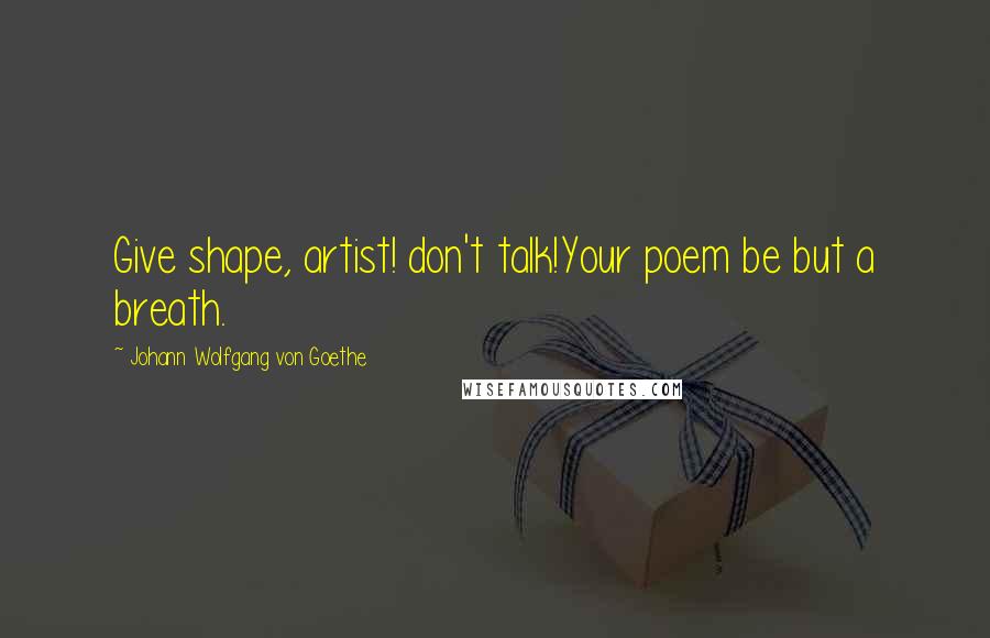 Johann Wolfgang Von Goethe Quotes: Give shape, artist! don't talk!Your poem be but a breath.