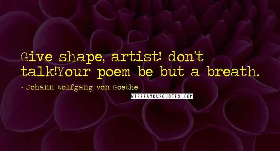 Johann Wolfgang Von Goethe Quotes: Give shape, artist! don't talk!Your poem be but a breath.