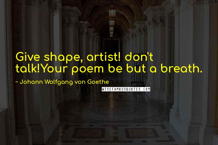 Johann Wolfgang Von Goethe Quotes: Give shape, artist! don't talk!Your poem be but a breath.