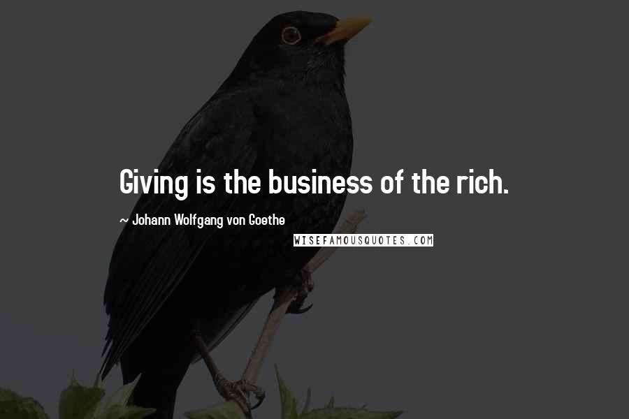 Johann Wolfgang Von Goethe Quotes: Giving is the business of the rich.