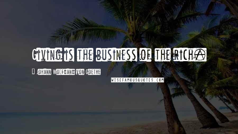 Johann Wolfgang Von Goethe Quotes: Giving is the business of the rich.