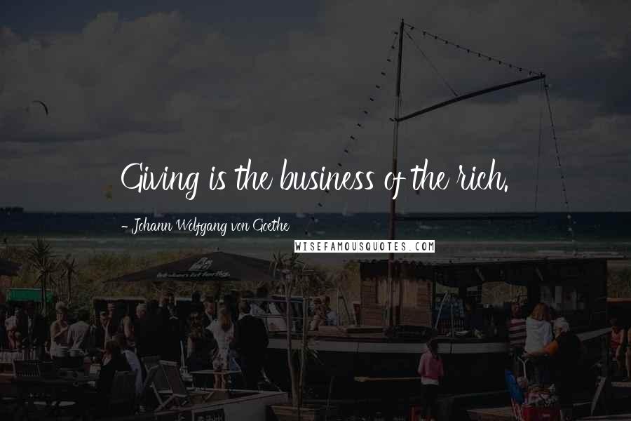 Johann Wolfgang Von Goethe Quotes: Giving is the business of the rich.