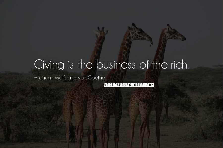 Johann Wolfgang Von Goethe Quotes: Giving is the business of the rich.