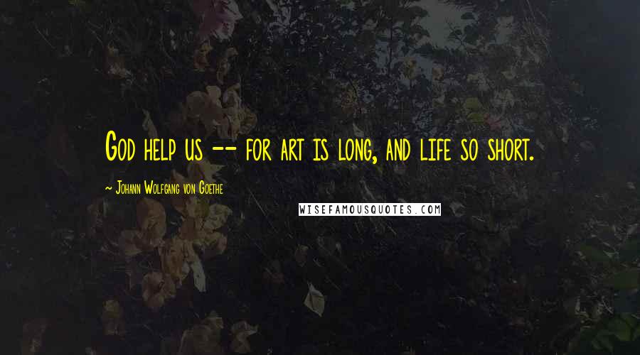 Johann Wolfgang Von Goethe Quotes: God help us -- for art is long, and life so short.