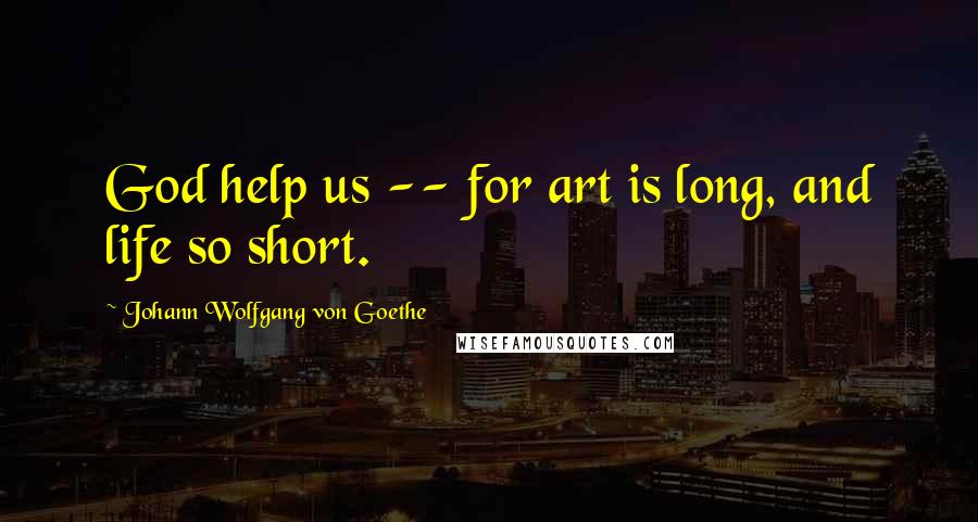 Johann Wolfgang Von Goethe Quotes: God help us -- for art is long, and life so short.