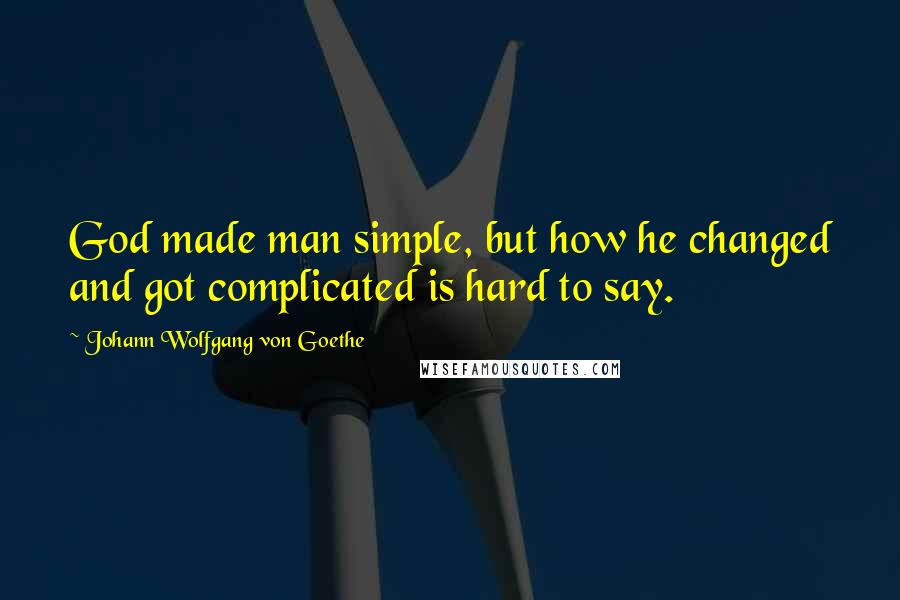 Johann Wolfgang Von Goethe Quotes: God made man simple, but how he changed and got complicated is hard to say.