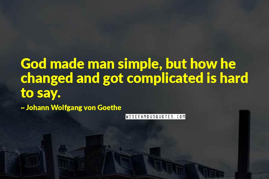 Johann Wolfgang Von Goethe Quotes: God made man simple, but how he changed and got complicated is hard to say.