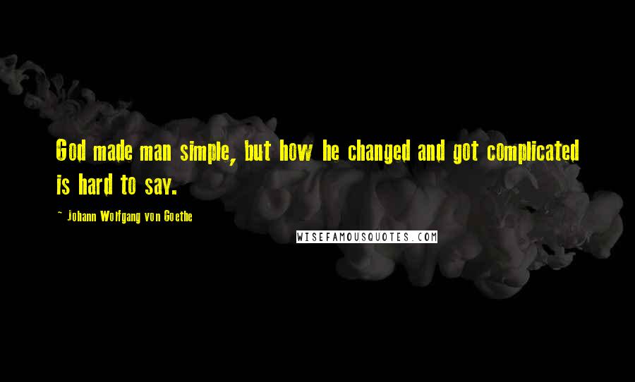 Johann Wolfgang Von Goethe Quotes: God made man simple, but how he changed and got complicated is hard to say.