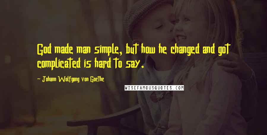 Johann Wolfgang Von Goethe Quotes: God made man simple, but how he changed and got complicated is hard to say.