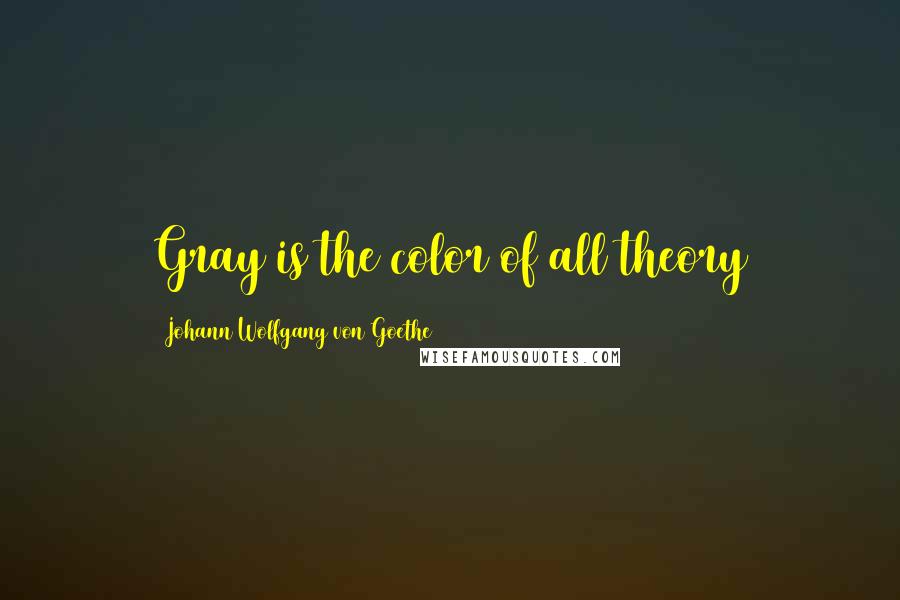 Johann Wolfgang Von Goethe Quotes: Gray is the color of all theory