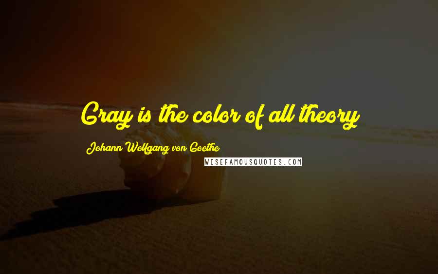 Johann Wolfgang Von Goethe Quotes: Gray is the color of all theory