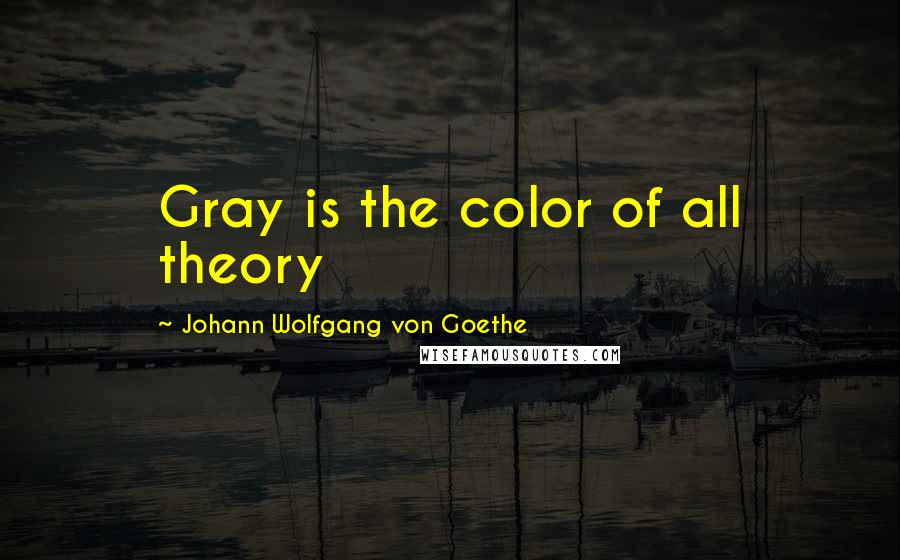 Johann Wolfgang Von Goethe Quotes: Gray is the color of all theory