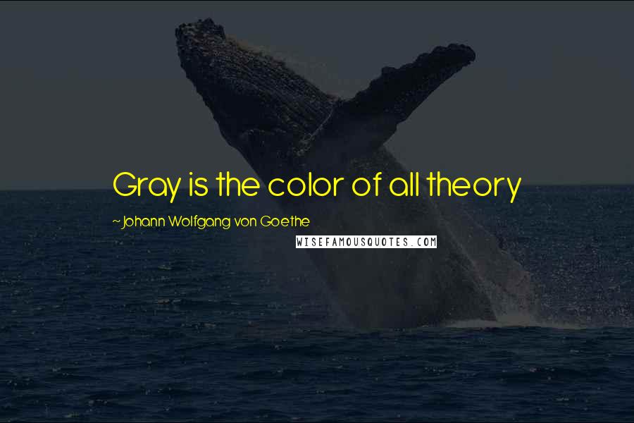 Johann Wolfgang Von Goethe Quotes: Gray is the color of all theory