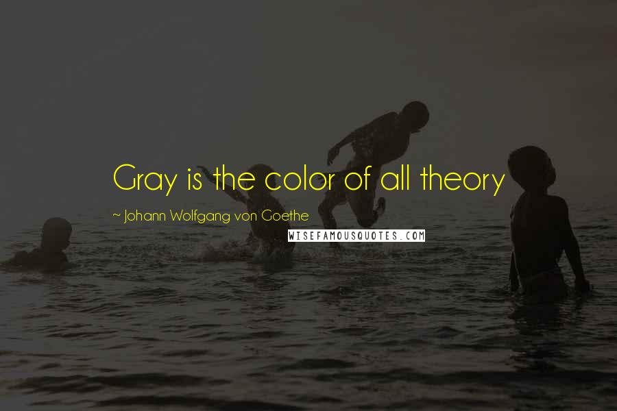 Johann Wolfgang Von Goethe Quotes: Gray is the color of all theory