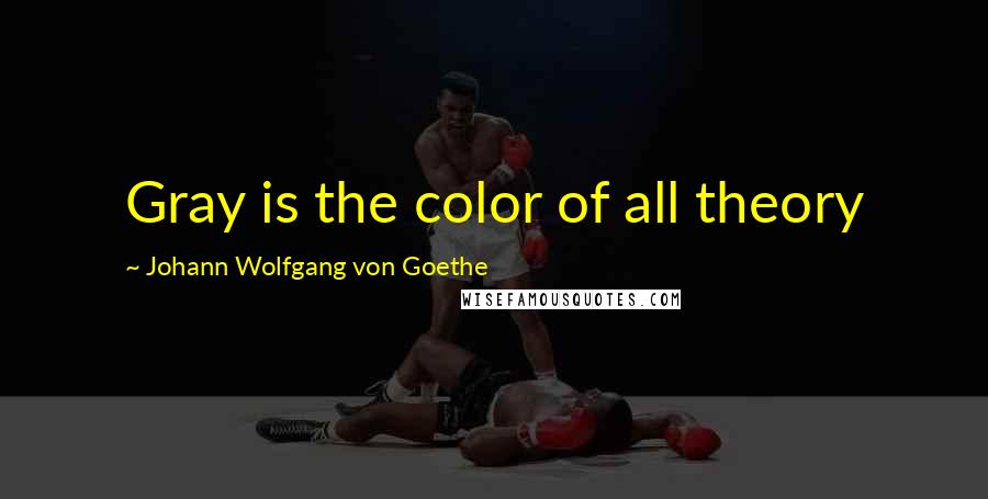 Johann Wolfgang Von Goethe Quotes: Gray is the color of all theory