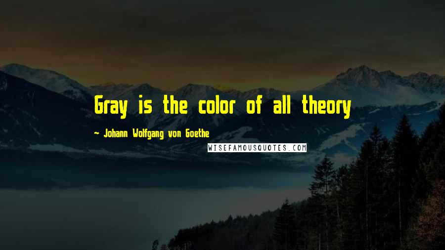 Johann Wolfgang Von Goethe Quotes: Gray is the color of all theory