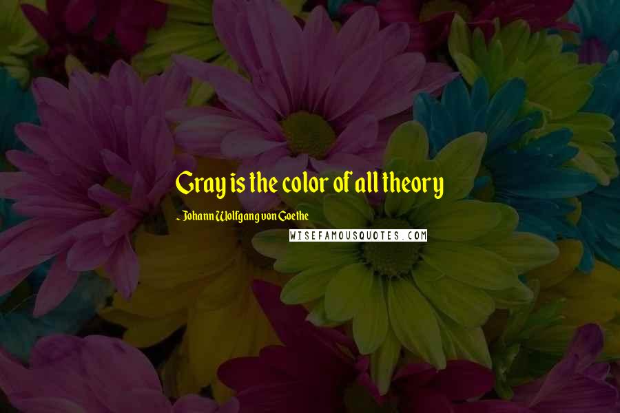 Johann Wolfgang Von Goethe Quotes: Gray is the color of all theory