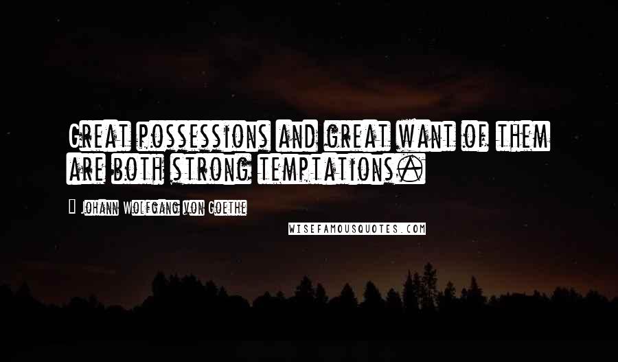 Johann Wolfgang Von Goethe Quotes: Great possessions and great want of them are both strong temptations.