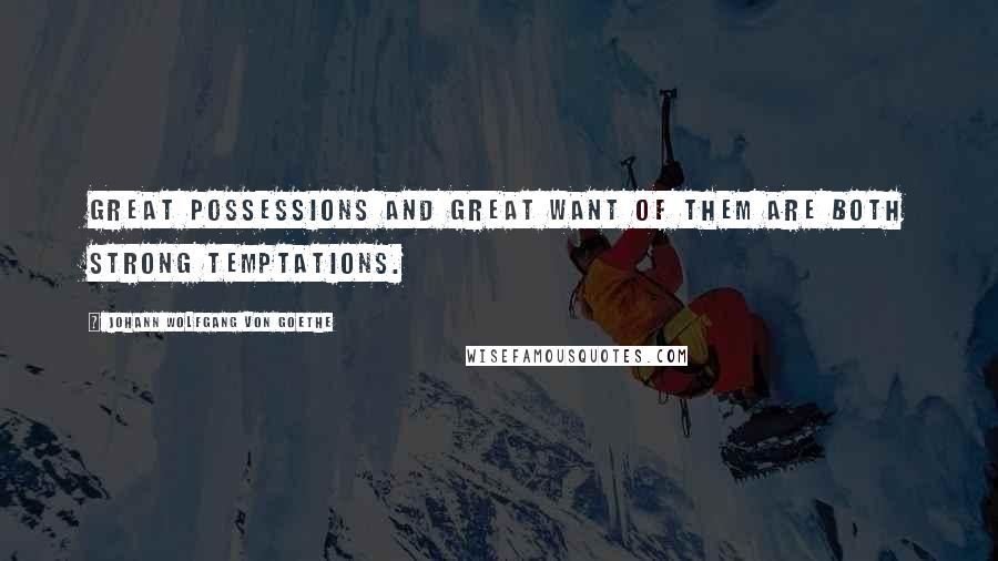 Johann Wolfgang Von Goethe Quotes: Great possessions and great want of them are both strong temptations.