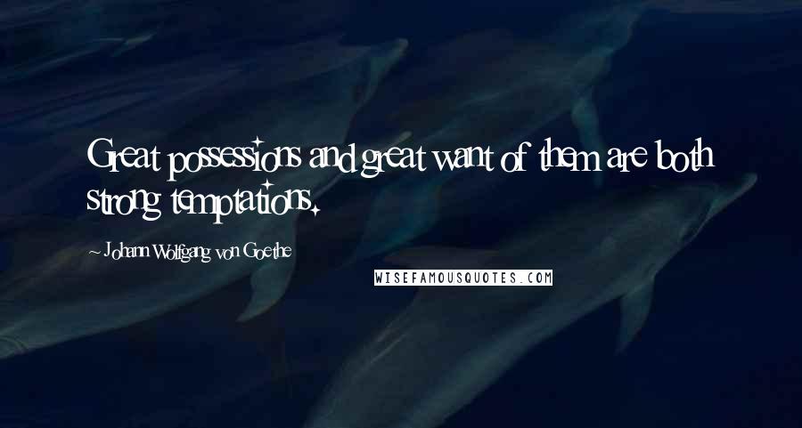 Johann Wolfgang Von Goethe Quotes: Great possessions and great want of them are both strong temptations.